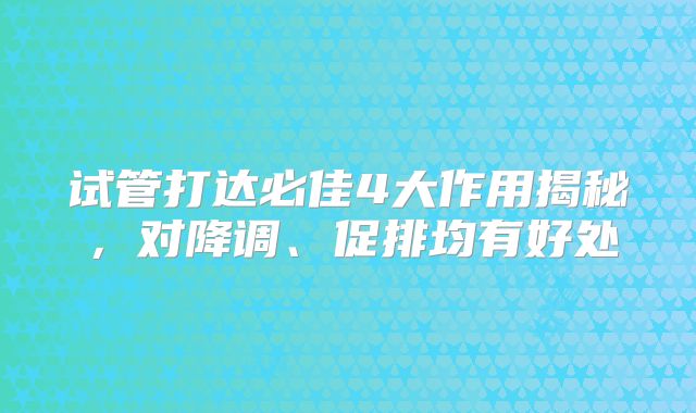 试管打达必佳4大作用揭秘，对降调、促排均有好处