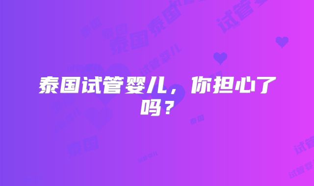 泰国试管婴儿，你担心了吗？
