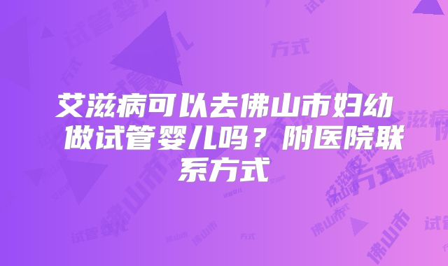 艾滋病可以去佛山市妇幼 做试管婴儿吗?附医院联系方式