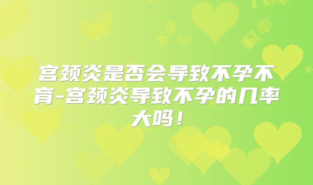 宫颈炎是否会导致不孕不育-宫颈炎导致不孕的几率大吗！