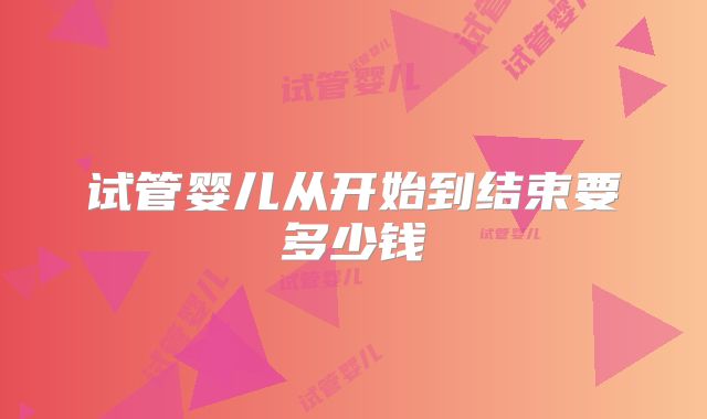 试管婴儿从开始到结束要多少钱