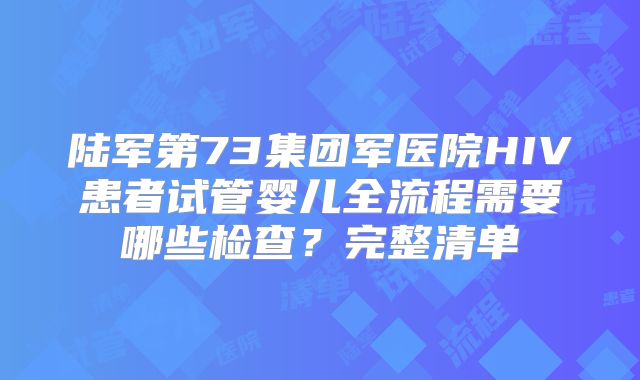 陆军第73集团军医院HIV患者试管婴儿全流程需要哪些检查?完整清单