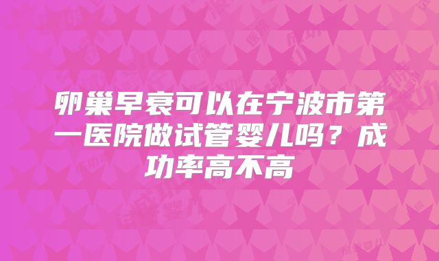 卵巢早衰可以在宁波市第一医院做试管婴儿吗?成功率高不高
