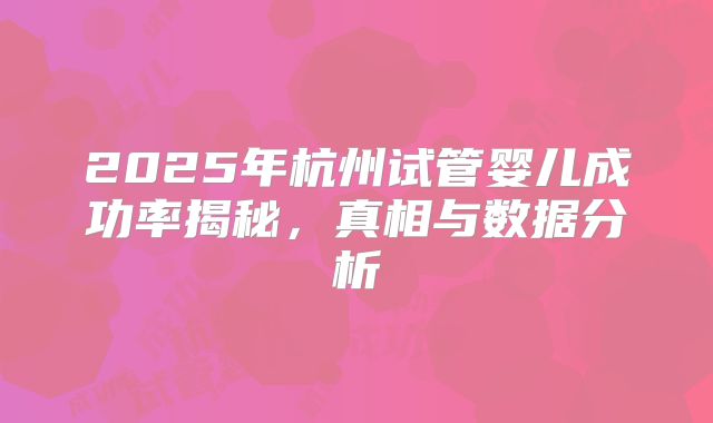 2025年杭州试管婴儿成功率揭秘，真相与数据分析