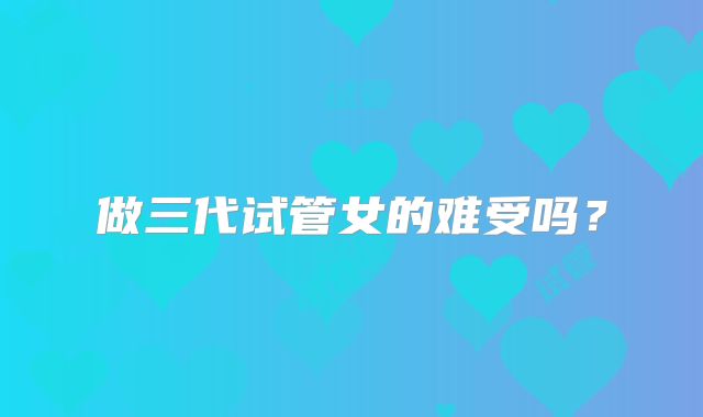 做三代试管女的难受吗？
