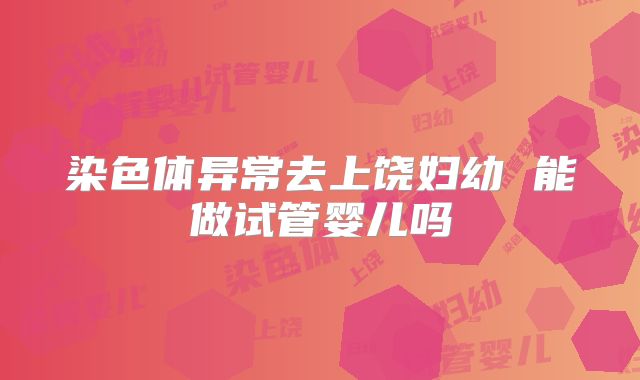 染色体异常去上饶妇幼 能做试管婴儿吗