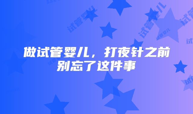 做试管婴儿，打夜针之前别忘了这件事