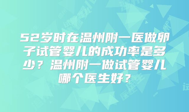 52岁时在温州附一医做卵子试管婴儿的成功率是多少?温州附一做试管婴儿哪个医生好?