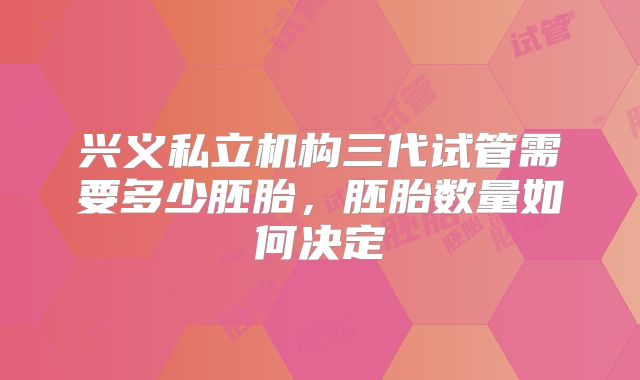 兴义私立机构三代试管需要多少胚胎，胚胎数量如何决定