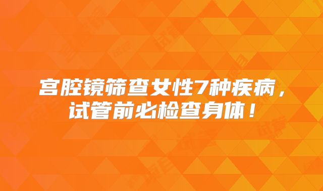 宫腔镜筛查女性7种疾病，试管前必检查身体！