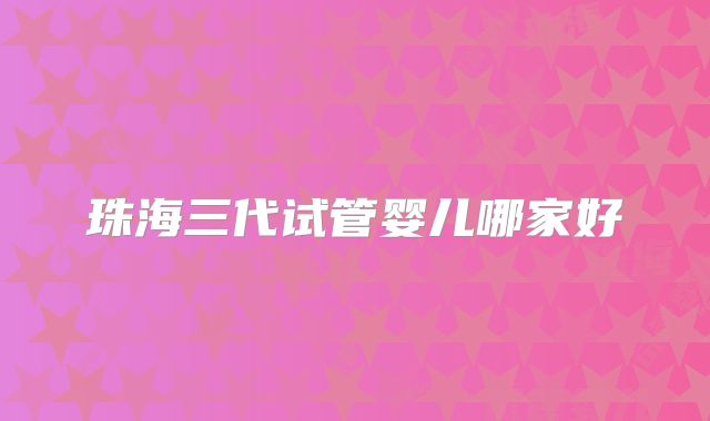 珠海三代试管婴儿哪家好