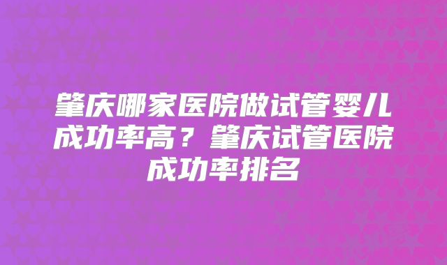 肇庆哪家医院做试管婴儿成功率高？肇庆试管医院成功率排名