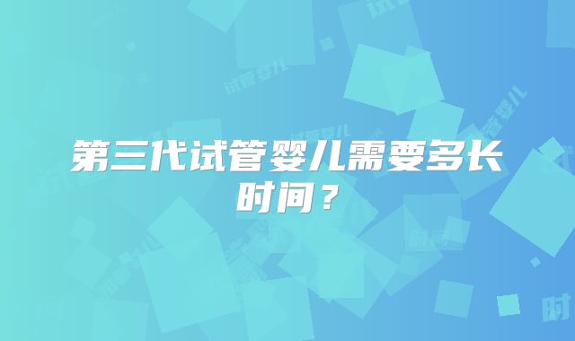 第三代试管婴儿需要多长时间？