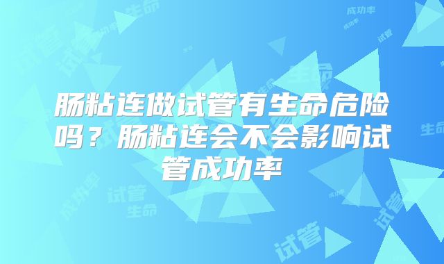 肠粘连做试管有生命危险吗?肠粘连会不会影响试管成功率