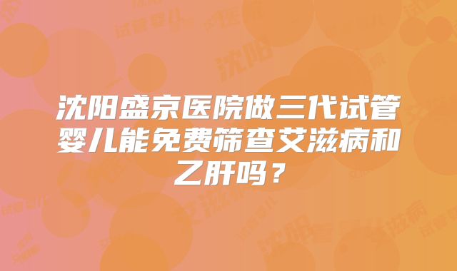 沈阳盛京医院做三代试管婴儿能免费筛查艾滋病和乙肝吗?