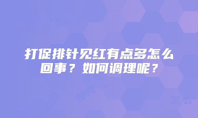 打促排针见红有点多怎么回事?如何调理呢?