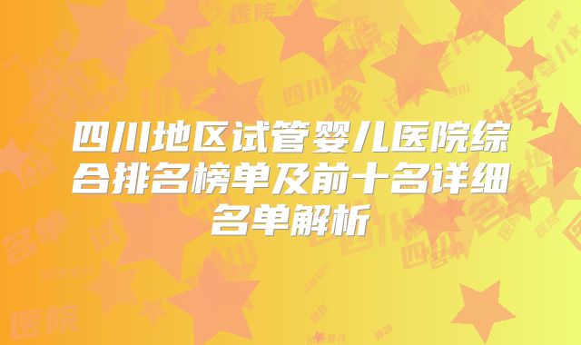 四川地区试管婴儿医院综合排名榜单及前十名详细名单解析