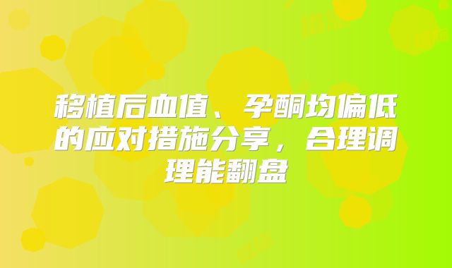 移植后血值、孕酮均偏低的应对措施分享,合理调理能翻盘