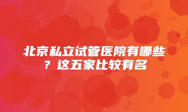 北京私立试管医院有哪些？这五家比较有名