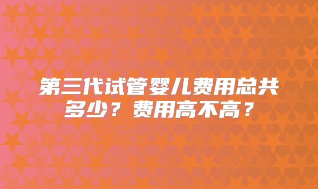 第三代试管婴儿费用总共多少？费用高不高？