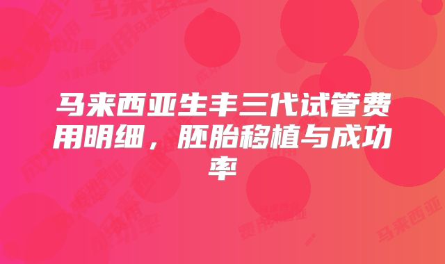 马来西亚生丰三代试管费用明细，胚胎移植与成功率