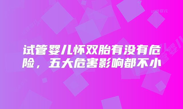 试管婴儿怀双胎有没有危险，五大危害影响都不小