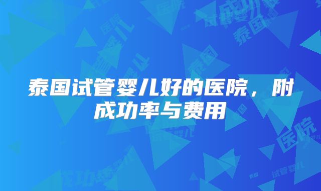 泰国试管婴儿好的医院，附成功率与费用