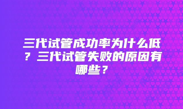 三代试管成功率为什么低?三代试管失败的原因有哪些?