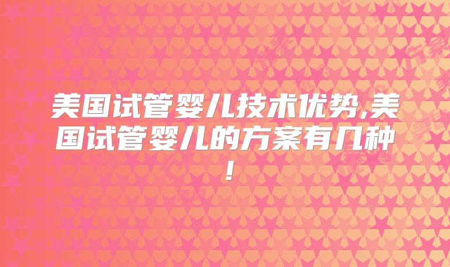 美国试管婴儿技术优势,美国试管婴儿的方案有几种！