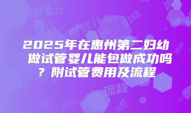 2025年在惠州第二妇幼 做试管婴儿能包做成功吗？附试管费用及流程