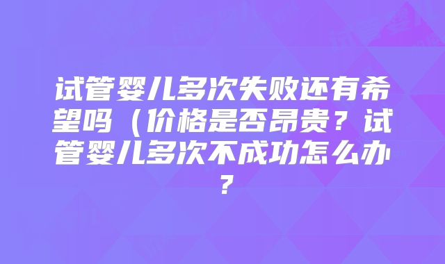 试管婴儿多次失败还有希望吗(价格是否昂贵?试管婴儿多次不成功怎么办?