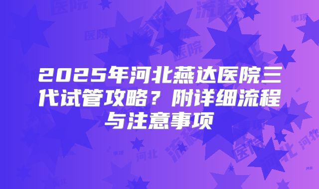 2025年河北燕达医院三代试管攻略?附详细流程与注意事项