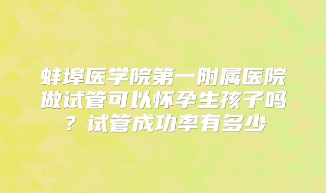 蚌埠医学院第一附属医院做试管可以怀孕生孩子吗？试管成功率有多少