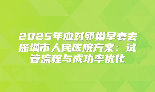 2025年应对卵巢早衰去深圳市人民医院方案:试管流程与成功率优化