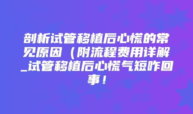 剖析试管移植后心慌的常见原因(附流程费用详解_试管移植后心慌气短咋回事!