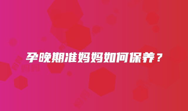 孕晚期准妈妈如何保养？