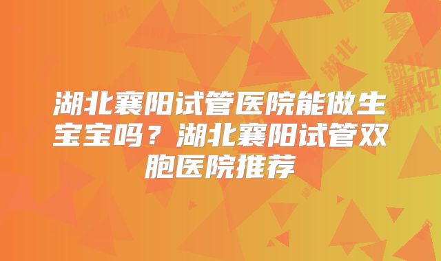 湖北襄阳试管医院能做生宝宝吗？湖北襄阳试管双胞医院推荐