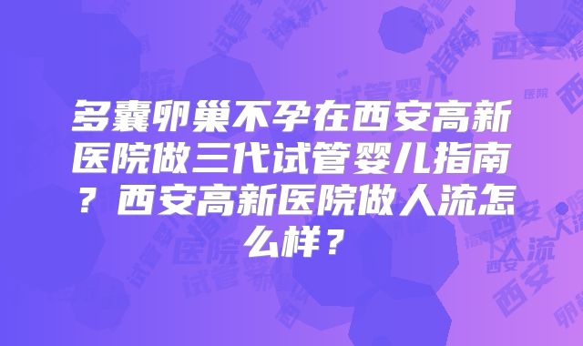 多囊卵巢不孕在西安高新医院做三代试管婴儿指南?西安高新医院做人流怎么样?
