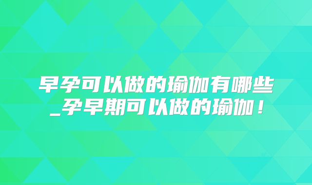 早孕可以做的瑜伽有哪些_孕早期可以做的瑜伽!