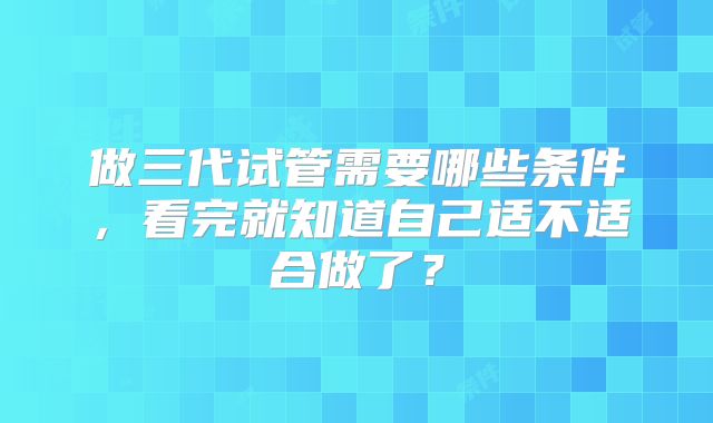 做三代试管需要哪些条件，看完就知道自己适不适合做了？