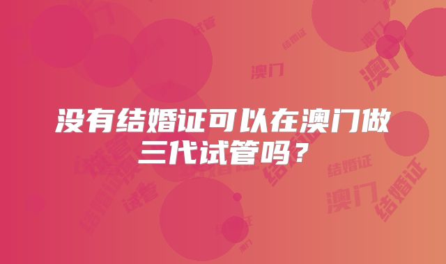没有结婚证可以在澳门做三代试管吗?