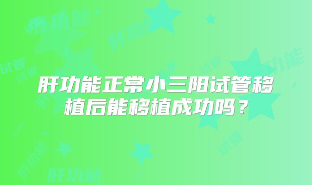 肝功能正常小三阳试管移植后能移植成功吗?