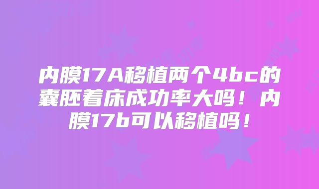 内膜17A移植两个4bc的囊胚着床成功率大吗!内膜17b可以移植吗!