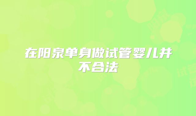 在阳泉单身做试管婴儿并不合法
