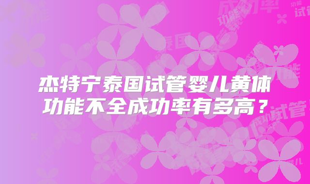 杰特宁泰国试管婴儿黄体功能不全成功率有多高？