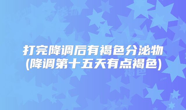 打完降调后有褐色分泌物(降调第十五天有点褐色)