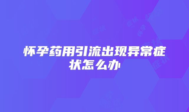 怀孕药用引流出现异常症状怎么办