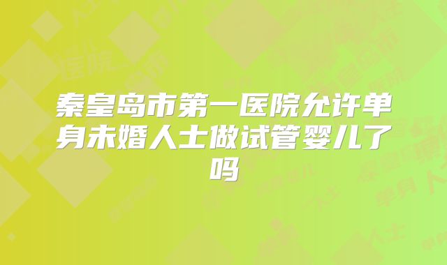 秦皇岛市第一医院允许单身未婚人士做试管婴儿了吗