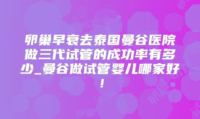 卵巢早衰去泰国曼谷医院做三代试管的成功率有多少_曼谷做试管婴儿哪家好!