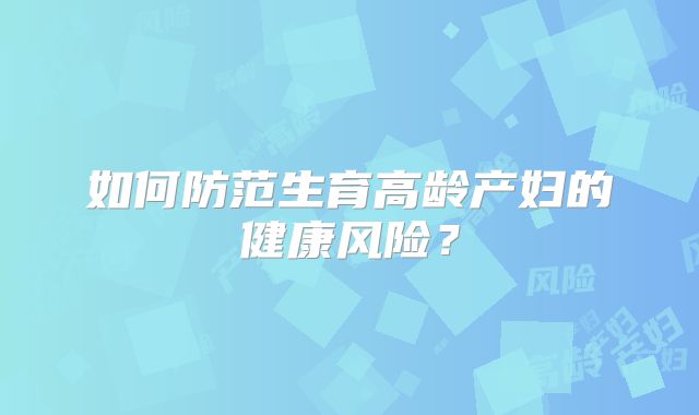如何防范生育高龄产妇的健康风险？